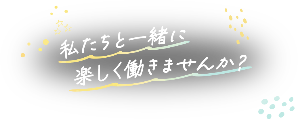 私たちと一緒に楽しく働きませんか？